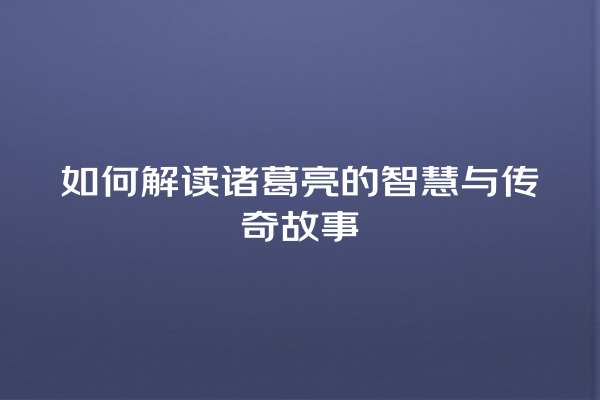 如何解读诸葛亮的智慧与传奇故事