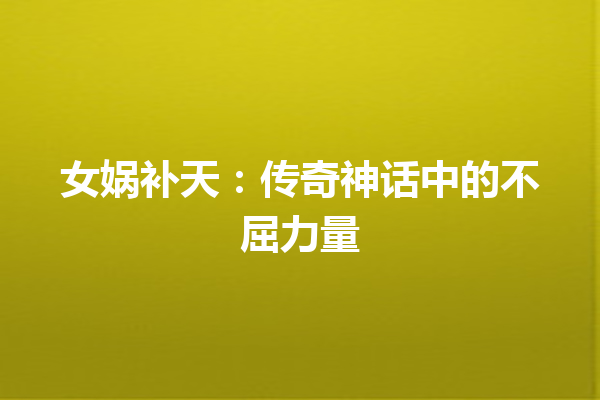 女娲补天：传奇神话中的不屈力量