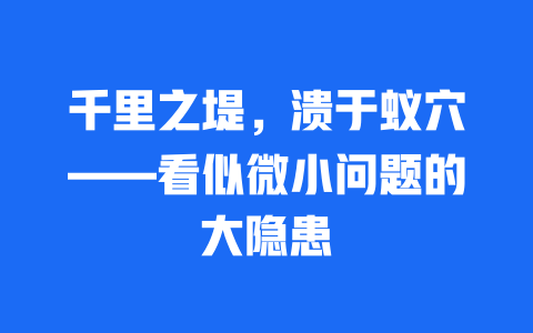 千里之堤，溃于蚁穴——看似微小问题的大隐患