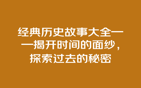 经典历史故事大全——揭开时间的面纱，探索过去的秘密