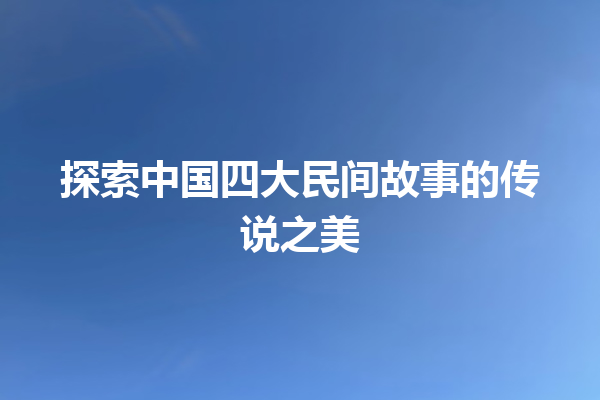 探索中国四大民间故事的传说之美