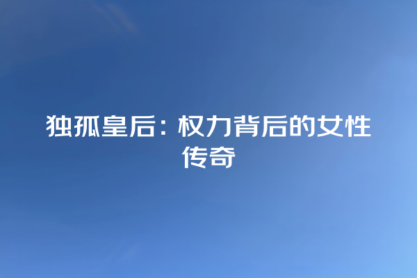 独孤皇后：权力背后的女性传奇