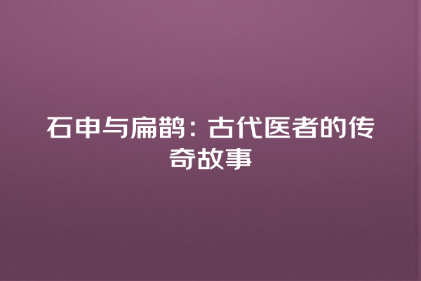 石申与扁鹊：古代医者的传奇故事