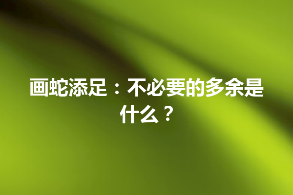 画蛇添足：不必要的多余是什么？