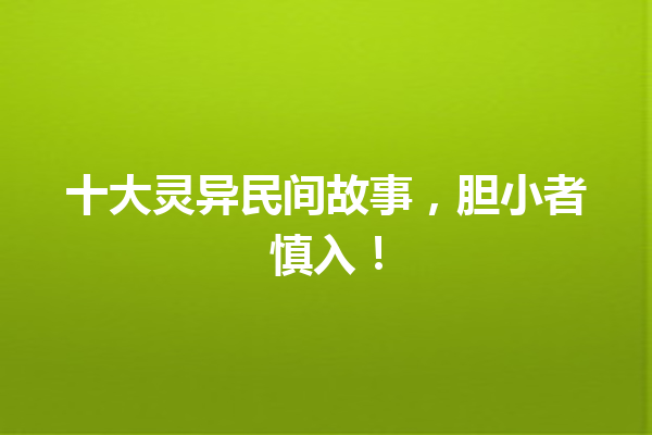 十大灵异民间故事，胆小者慎入！