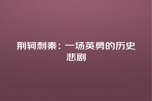 荆轲刺秦：一场英勇的历史悲剧