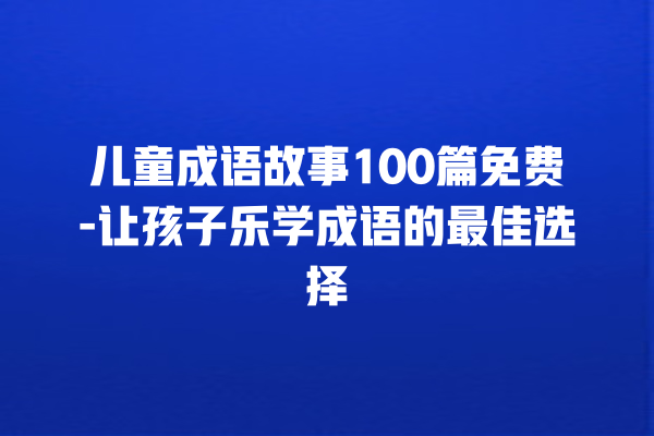 儿童成语故事100篇免费-让孩子乐学成语的最佳选择