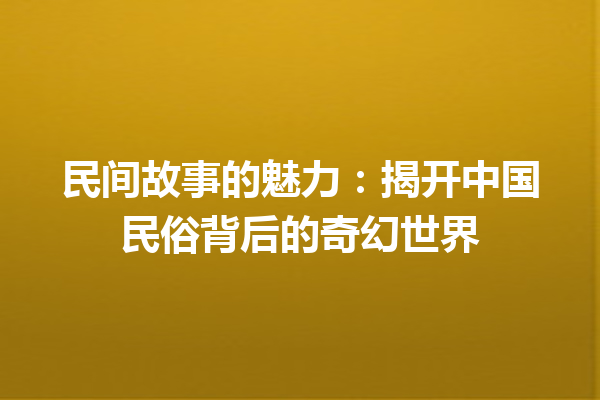 民间故事的魅力：揭开中国民俗背后的奇幻世界