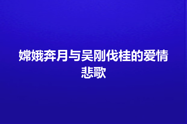 嫦娥奔月与吴刚伐桂的爱情悲歌