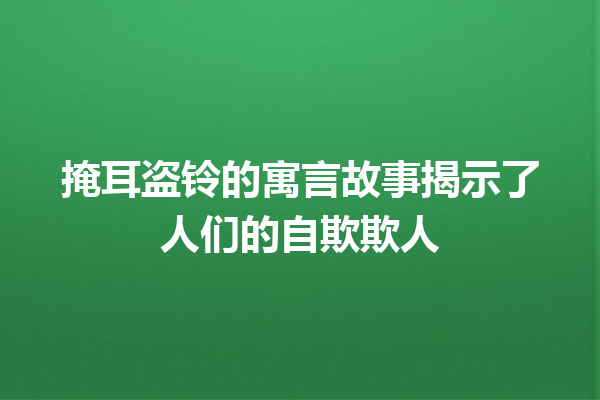 掩耳盗铃的寓言故事揭示了人们的自欺欺人