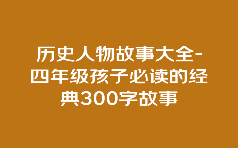 历史人物故事大全-四年级孩子必读的经典300字故事