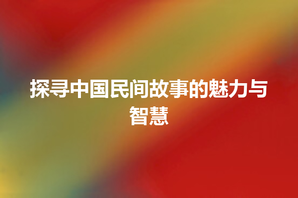 探寻中国民间故事的魅力与智慧