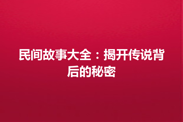 民间故事大全：揭开传说背后的秘密