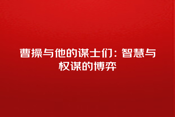 曹操与他的谋士们：智慧与权谋的博弈