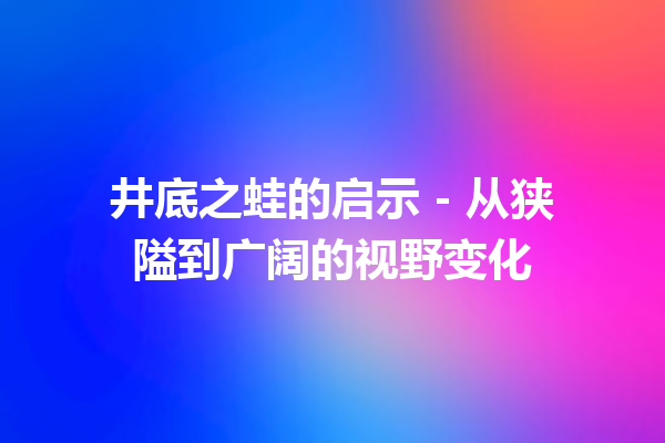 井底之蛙的启示 – 从狭隘到广阔的视野变化