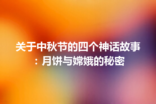 关于中秋节的四个神话故事：月饼与嫦娥的秘密