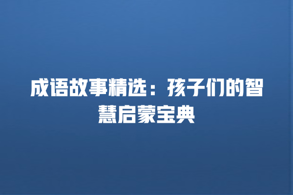 成语故事精选：孩子们的智慧启蒙宝典