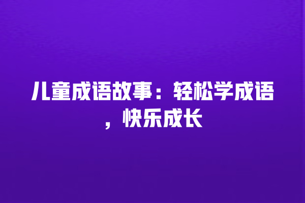 儿童成语故事：轻松学成语，快乐成长