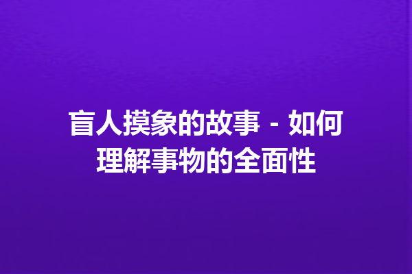 盲人摸象的故事 – 如何理解事物的全面性