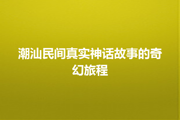 潮汕民间真实神话故事的奇幻旅程