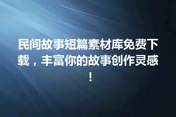 民间故事短篇素材库免费下载，丰富你的故事创作灵感！