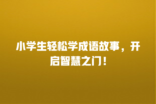 小学生轻松学成语故事，开启智慧之门！