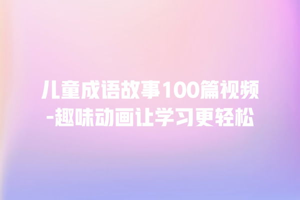 儿童成语故事100篇视频-趣味动画让学习更轻松