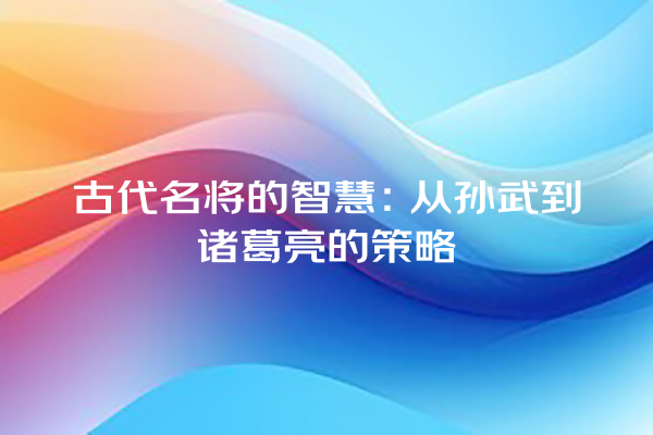 古代名将的智慧：从孙武到诸葛亮的策略