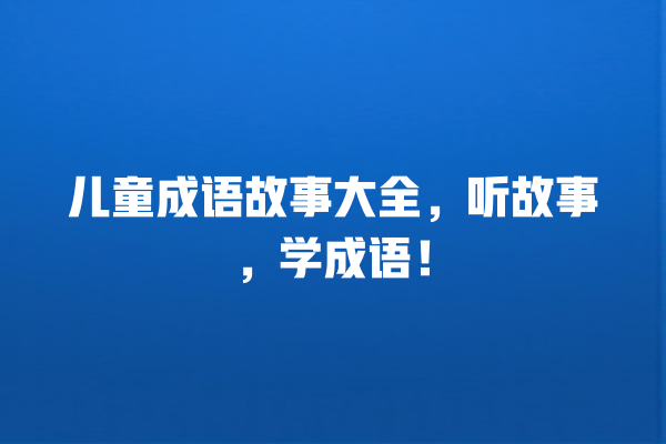 儿童成语故事大全，听故事，学成语！