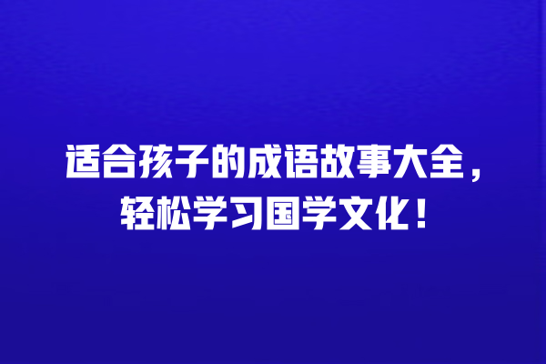 适合孩子的成语故事大全，轻松学习国学文化！