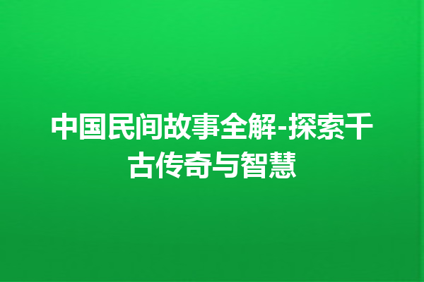 中国民间故事全解-探索千古传奇与智慧