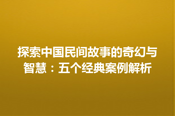 探索中国民间故事的奇幻与智慧：五个经典案例解析