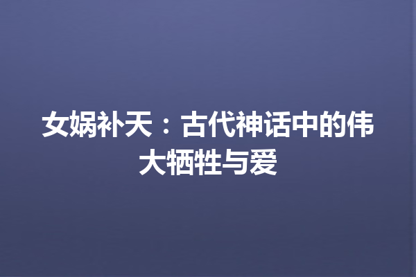 女娲补天：古代神话中的伟大牺牲与爱