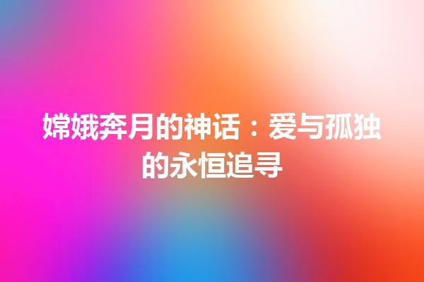 嫦娥奔月的神话：爱与孤独的永恒追寻