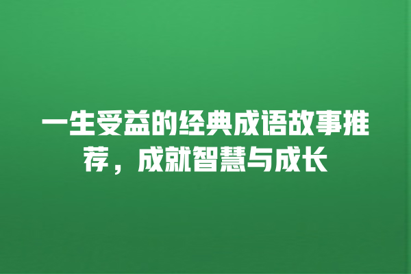 一生受益的经典成语故事推荐，成就智慧与成长