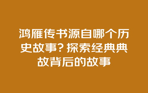 鸿雁传书源自哪个历史故事？探索经典典故背后的故事