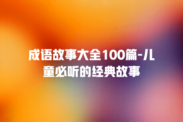 成语故事大全100篇-儿童必听的经典故事