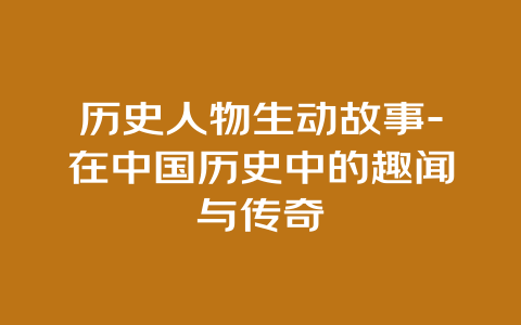 历史人物生动故事-在中国历史中的趣闻与传奇