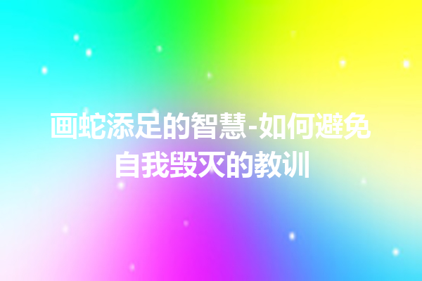 画蛇添足的智慧-如何避免自我毁灭的教训