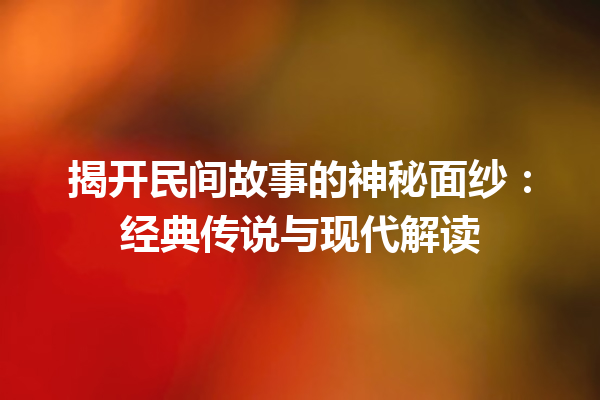 揭开民间故事的神秘面纱：经典传说与现代解读