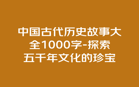 中国古代历史故事大全1000字-探索五千年文化的珍宝