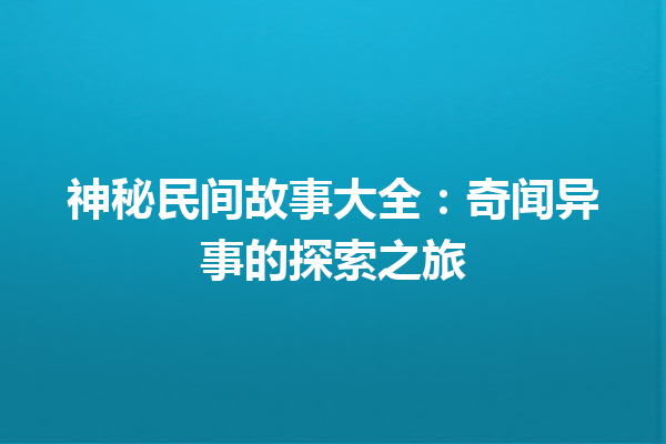 神秘民间故事大全：奇闻异事的探索之旅