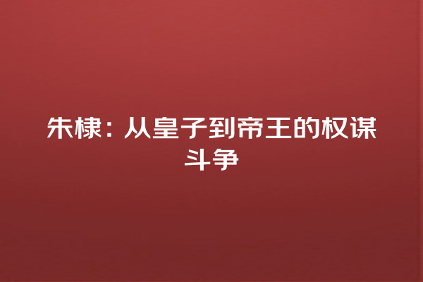 朱棣：从皇子到帝王的权谋斗争