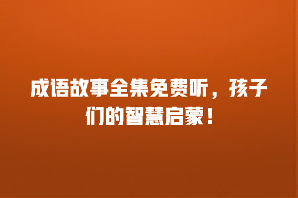 成语故事全集免费听，孩子们的智慧启蒙！