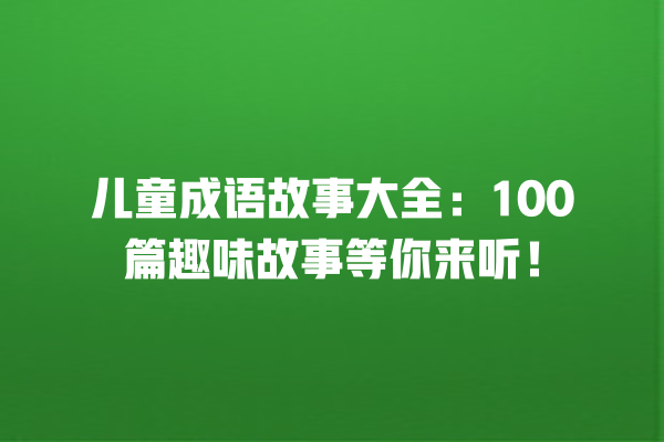 儿童成语故事大全：100篇趣味故事等你来听！