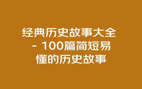 经典历史故事大全 – 100篇简短易懂的历史故事