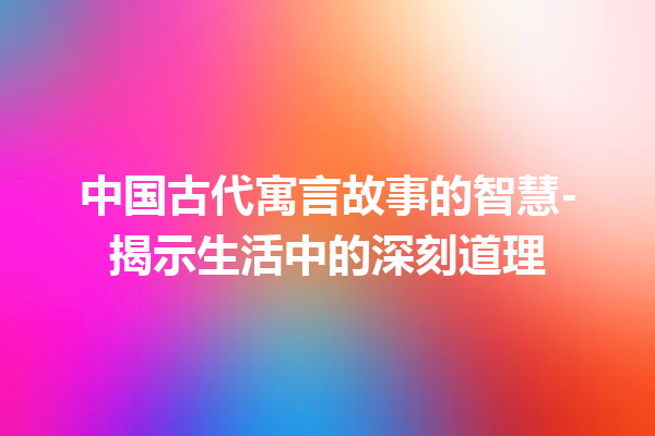 中国古代寓言故事的智慧-揭示生活中的深刻道理