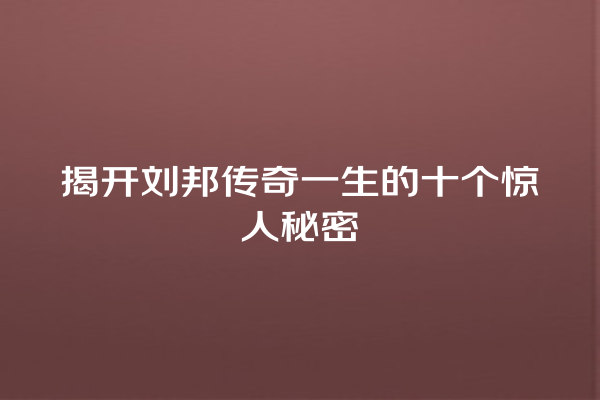 揭开刘邦传奇一生的十个惊人秘密