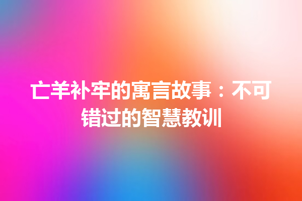 亡羊补牢的寓言故事：不可错过的智慧教训