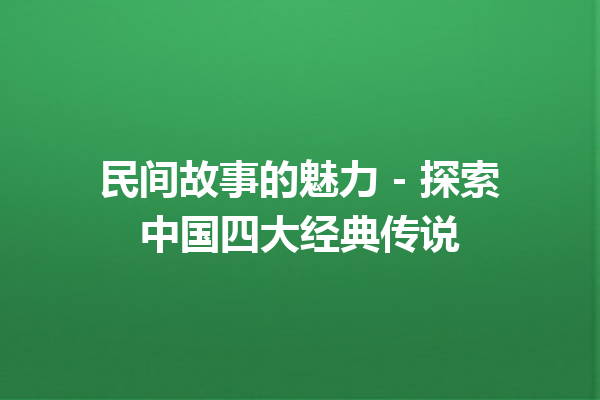 民间故事的魅力 – 探索中国四大经典传说